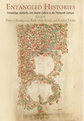 Entangled Histories: Knowledge, Authority, and Jewish Culture in the Thirteenth Century (Jewish Culture and Contexts)