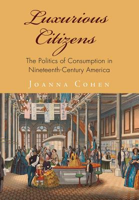 Luxurious Citizens: The Politics of Consumption in Nineteenth-Century America (America in the Nineteenth Century)