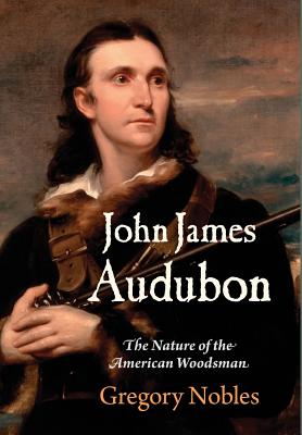 John James Audubon: The Nature of the American Woodsman (Early American Studies)