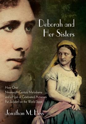Deborah and Her Sisters: How One Nineteenth-Century Melodrama and a Host of Celebrated Actresses Put Judaism on the World Stage (Jewish Culture and Contexts)