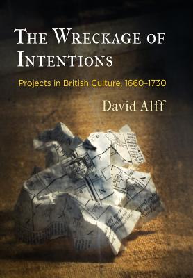 The Wreckage of Intentions: Projects in British Culture, 1660-1730 (Alembics: Penn Studies in Literature and Science)
