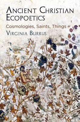 Ancient Christian Ecopoetics: Cosmologies, Saints, Things (Divinations: Rereading Late Ancient Religion)
