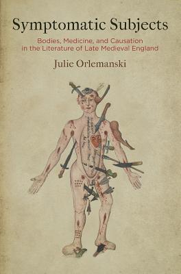 Symptomatic Subjects: Bodies, Medicine, and Causation in the Literature of Late Medieval England (Alembics: Penn Studies in Literature and Science)