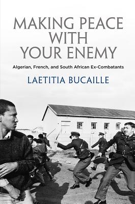 Making Peace with Your Enemy: Algerian, French, and South African Ex-Combatants (The Ethnography of Political Violence)