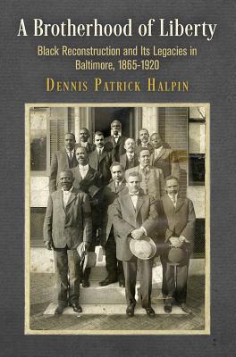 A Brotherhood of Liberty: Black Reconstruction and Its Legacies in Baltimore, 1865-1920 (America in the Nineteenth Century)