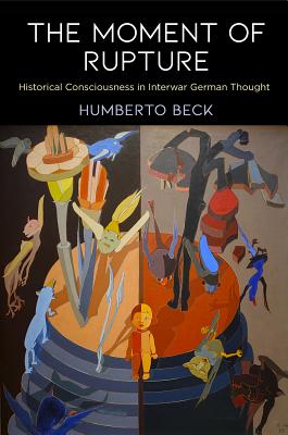 The Moment of Rupture: Historical Consciousness in Interwar German Thought (Intellectual History of the Modern Age)