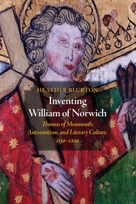 Inventing William of Norwich: Thomas of Monmouth, Antisemitism, and Literary Culture, 11501200 (The Middle Ages Series)
