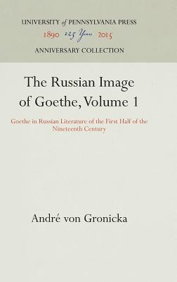 Russian Image of Goethe: Goethe in Russian Literature of the First Half of the Nineteenth Century, ANDRE VON GRONICKA Russian Image of Goethe: Goethe in Russian Literature of the First Half of the Nineteenth Century, ANDRE VON GRONICKA