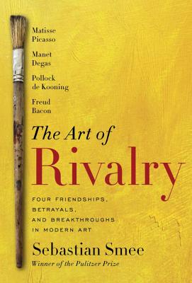 Art of Rivalry: Four Friendships, Betrayals, and Breakthroughs in Modern Art