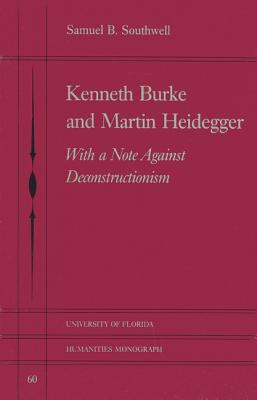 Kenneth Burke and Martin Heidegger: With a Note Against Deconstructionism (UNIVERSITY OF FLORIDA MONOGRAPHS HUMANITIES)