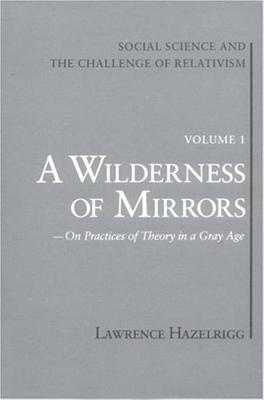 Social Science and the Challenge of Relativism: Vol. 1. A Wilderness of Mirrors: On Practices of Theory in a Gray Age