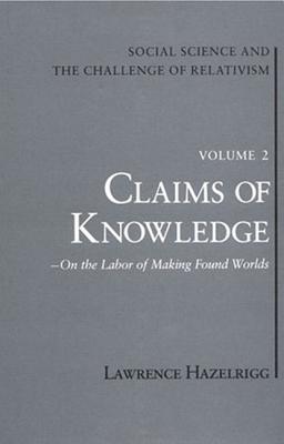 Social Science and the Challenge of Relativism: Vol. 2. Claims of Knowledge: On the Labor of Making Found Worlds (Social Science & the Challenge of Relativism)