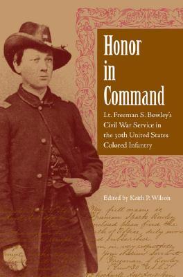 Honor in Command: Lt. Freeman S. Bowley's Civil War Service in the 30th United States Colored Infantry (New Perspectives on the History of the South)