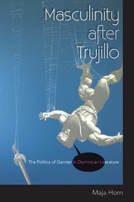 Image for Masculinity after Trujillo: The Politics of Gender in Dominican Literature Horn, Maja