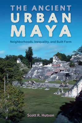 The Ancient Urban Maya: Neighborhoods, Inequality, and Built Form (Ancient Cities of the New World)