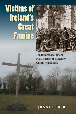 Victims of Ireland's Great Famine: The Bioarchaeology of Mass Burials at Kilkenny Union Workhouse (Bioarchaeological Interpretations of the Human Past: Local, Regional, and Global Perspectives)