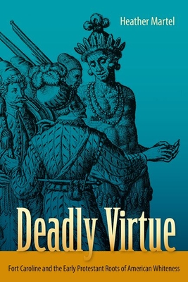 DEADLY VIRTUE: FORT CAROLINE AND THE EARLY PROTESTANT ROOTS OF AMERICAN WHITENESS