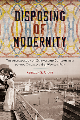 DISPOSING OF MODERNITY: THE ARCHAEOLOGY OF GARBAGE AND CONSUMERISM DURING CHICAGO'S 1893 WORLD'S FAIR