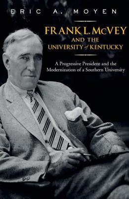 FRANK L. MCVEY AND THE UNIVERSITY OF KENTUCKY: A PROGRESSIVE PRESIDENT AND THE MODERNIZATION OF A SOUTHERN UNIVERSITY