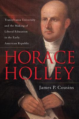 HORACE HOLLEY: TRANSYLVANIA UNIVERSITY AND THE MAKING OF LIBERAL EDUCATION IN THE EARLY AMERICAN REPUBLIC
