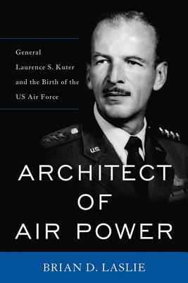 Architect of Air Power: General Laurence S. Kuter and the Birth of the US Air Force (American Warrior Series)