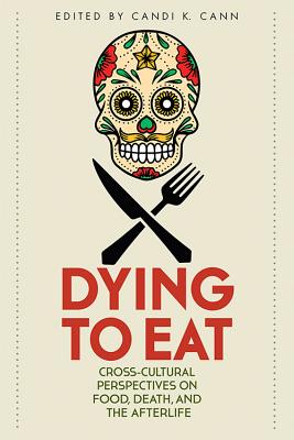 Dying to Eat: Cross-Cultural Perspectives on Food, Death, and the Afterlife (Material Worlds Series)