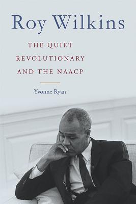 Roy Wilkins: The Quiet Revolutionary and the NAACP (Civil Rights and the Struggle for Black Equality in the Twentieth Century)