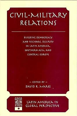 Civil-military Relations: Building Democracy And Regional Cooperation In Latin America, Southern Asia, And Central Europe (Latin America in Global Perspective)