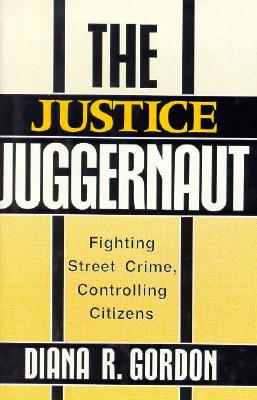 The Justice Juggernaut: Fighting Street Crime, Controlling Citizens (Crime, Law, & Deviance Series)