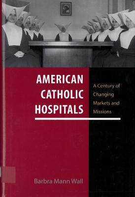 American Catholic Hospitals: A Century of Changing Markets and Missions (Critical Issues in Health and Medicine)