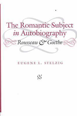 The Romantic Subject in Autobiography: Rousseau and Goethe