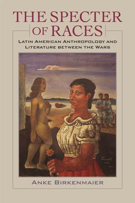 The Specter of Races: Latin American Anthropology and Literature between the Wars (New World Studies)