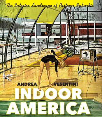 Indoor America: The Interior Landscape of Postwar Suburbia (Midcentury: Architecture, Landscape, Urbanism, and Design)