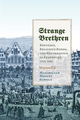 Strange Brethren: Refugees, Religious Bonds, and Reformation in Frankfurt, 15541608 (Studies in Early Modern German History)