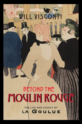 Beyond the Moulin Rouge: The Life and Legacy of La Goulue (Peculiar Bodies: Stories and Histories)
