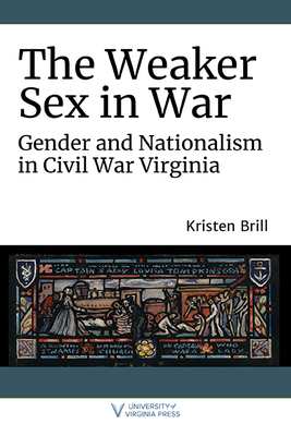 The Weaker Sex in War: Gender and Nationalism in Civil War Virginia (A Nation Divided: Studies in the Civil War Era)