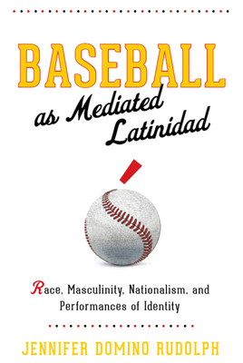 Baseball as Mediated Latinidad: Race, Masculinity, Nationalism, and Performances of Identity (Global Latin/o Americas)