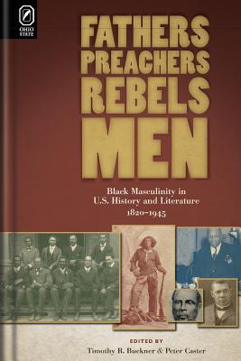 Fathers, Preachers, Rebels, Men: Black Masculinity in U.S. History and Literature, 18201945 (Black Performance and Cultural Criticism)