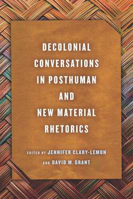Decolonial Conversations in Posthuman and New Material Rhetorics (New Directions in Rhetoric and Materiality)