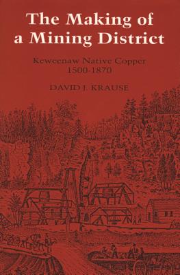 The Making of a Mining District: Keweenaw Native Copper 1500-1870 (Great Lakes Books)