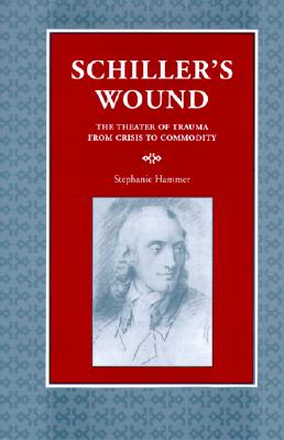 Schiller's Wound: The Theater of Trauma from Crisis to Commodity (Kritik: German Literary Theory and Cultural Studies Series)