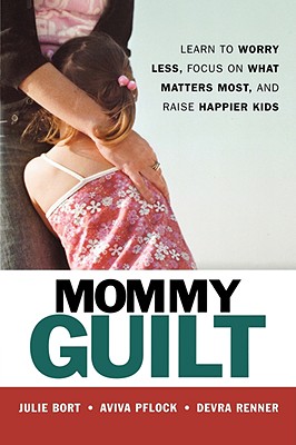 Mommy Guilt: Learn to Worry Less, Focus on What Matters Most, and Raise Happier Kids