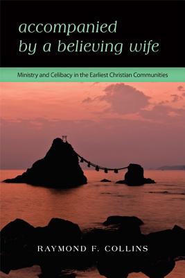 Accompanied by a Believing Wife: Ministry and Celibacy in the Earliest Christian Communities, Raymond F. Collins Accompanied by a Believing Wife: Ministry and Celibacy in the Earliest Christian Communities, Raymond F. Collins