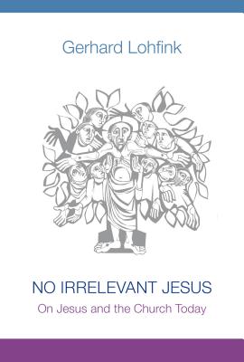 No Irrelevant Jesus: On Jesus and the Church Today, Gerhard Lohfink No Irrelevant Jesus: On Jesus and the Church Today, Gerhard Lohfink