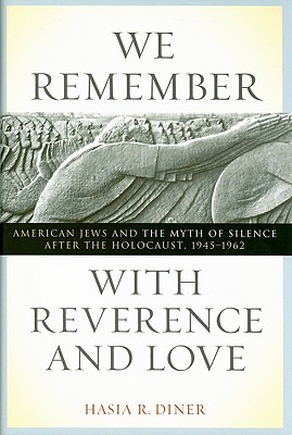 We Remember with Reverence and Love: American Jews and the Myth of Silence after the Holocaust, 1945-1962 (Goldstein-Goren Series in American Jewish History)