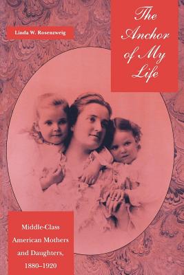 The Anchor of My Life: Middle-Class American Mothers and Daughters, 1880-1920 (History of Emotions)
