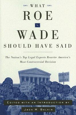 What Roe v. Wade Should Have Said: The Nation's Top Legal Experts Rewrite America's Most Controversial Decision