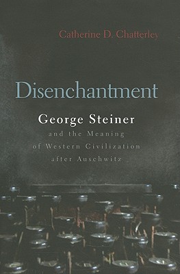 Disenchantment: George Steiner and Meaning of Western Civilization After Auschwitz (Religion, Theology and the Holocaust)
