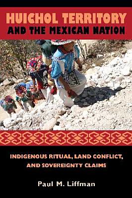 Huichol Territory and the Mexican Nation: Indigenous Ritual, Land Conflict, and Sovereignty Claims (First Peoples: New Directions in Indigenous Studies)