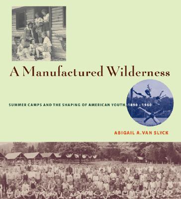 A Manufactured Wilderness: Summer Camps and the Shaping of American Youth, 18901960 (Architecture, Landscape and Amer Culture)